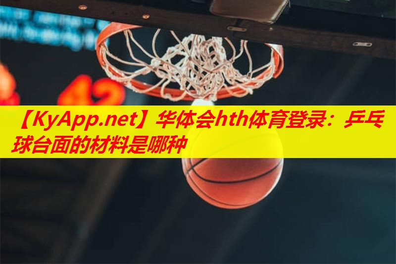 华体会hth体育登录：乒乓球台面的材料是哪种