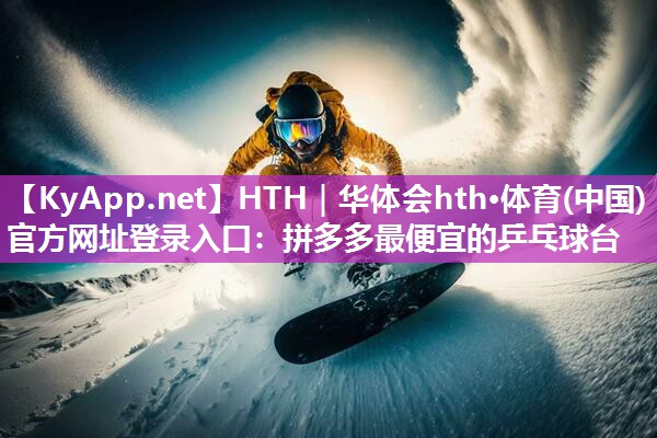 HTH｜华体会hth·体育(中国)官方网址登录入口：拼多多最便宜的乒乓球台