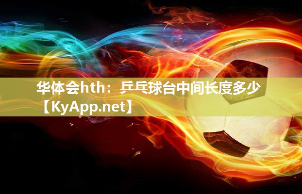 华体会hth：乒乓球台中间长度多少