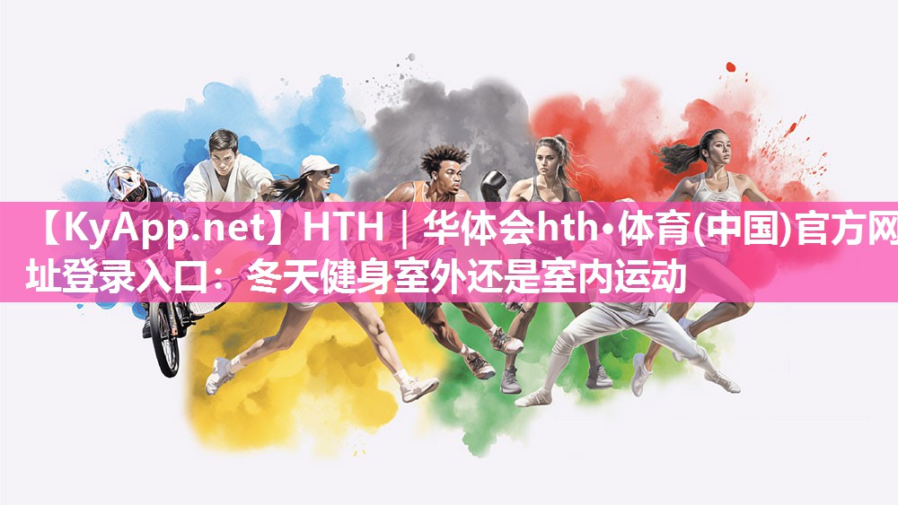 HTH｜华体会hth·体育(中国)官方网址登录入口：冬天健身室外还是室内运动