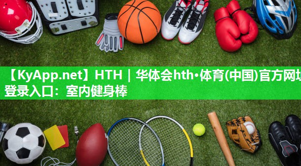 HTH｜华体会hth·体育(中国)官方网址登录入口：室内健身棒