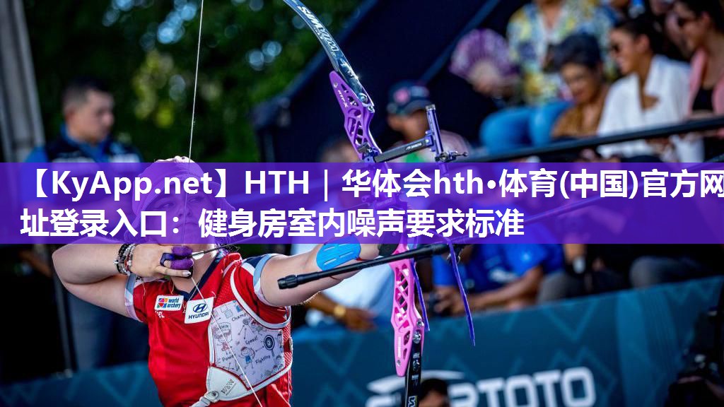 HTH｜华体会hth·体育(中国)官方网址登录入口：健身房室内噪声要求标准