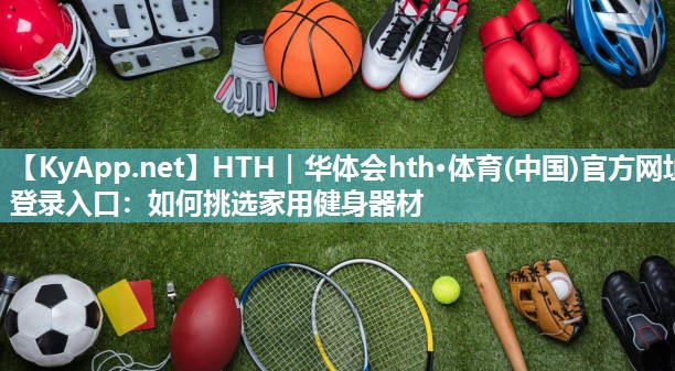 HTH｜华体会hth·体育(中国)官方网址登录入口：如何挑选家用健身器材