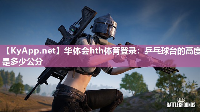 华体会hth体育登录：乒乓球台的高度是多少公分