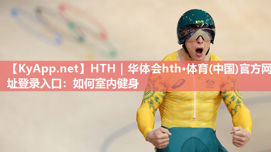 HTH｜华体会hth·体育(中国)官方网址登录入口：如何室内健身