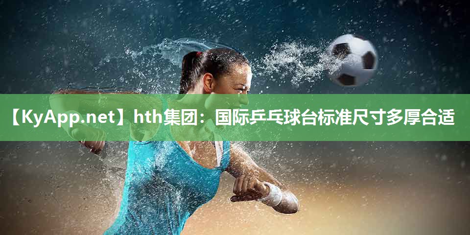 hth集团：国际乒乓球台标准尺寸多厚合适