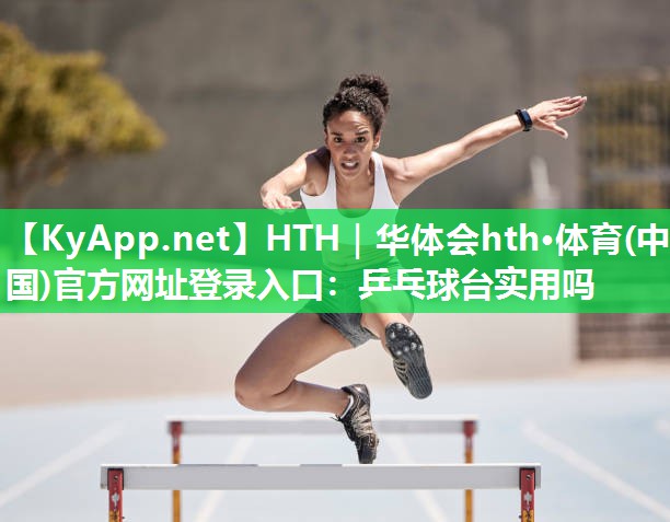 HTH｜华体会hth·体育(中国)官方网址登录入口：乒乓球台实用吗