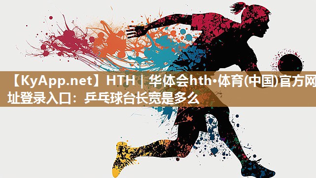 HTH｜华体会hth·体育(中国)官方网址登录入口：乒乓球台长宽是多么