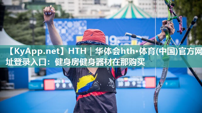 HTH｜华体会hth·体育(中国)官方网址登录入口：健身房健身器材在那购买