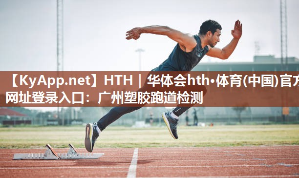 HTH｜华体会hth·体育(中国)官方网址登录入口：广州塑胶跑道检测