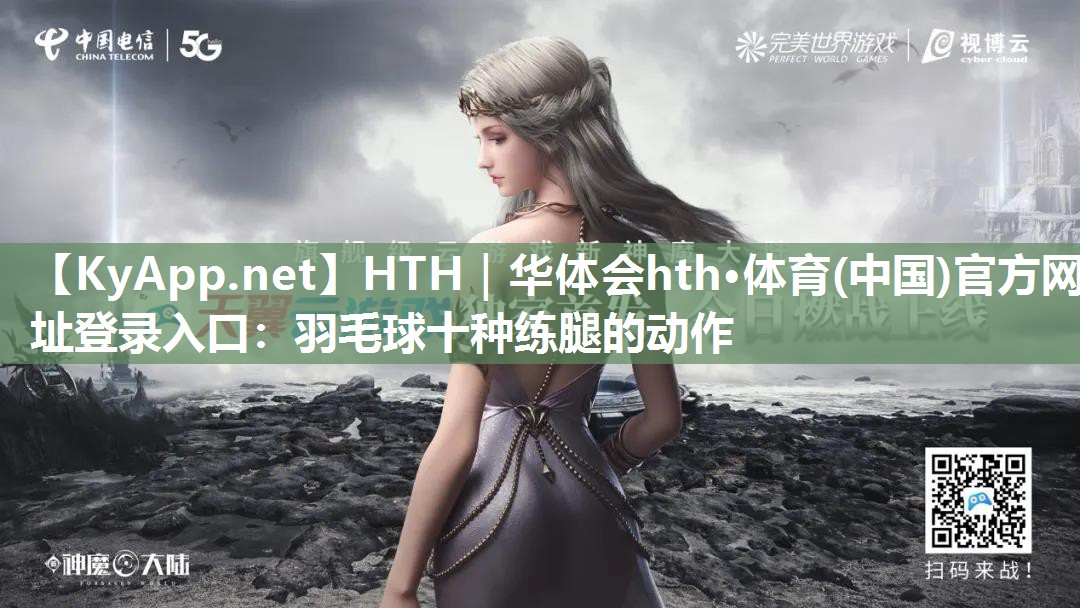 HTH｜华体会hth·体育(中国)官方网址登录入口：羽毛球十种练腿的动作