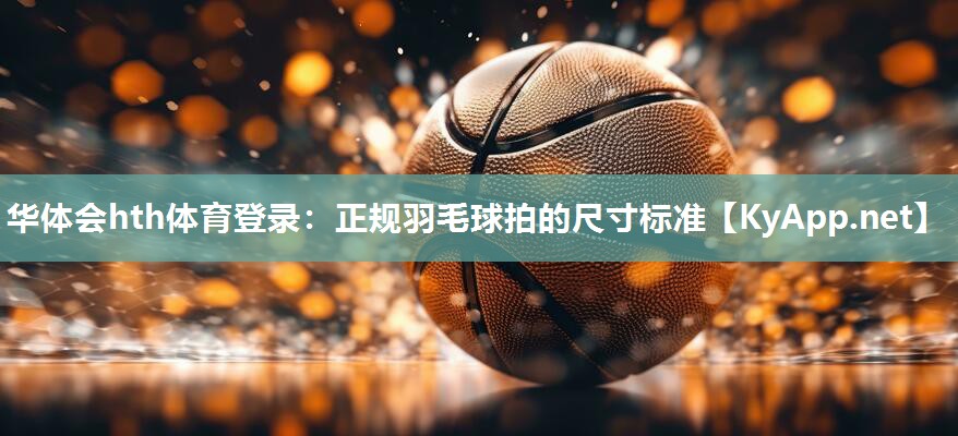 华体会hth体育登录：正规羽毛球拍的尺寸标准