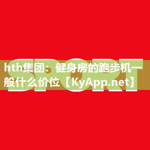 hth集团：健身房的跑步机一般什么价位