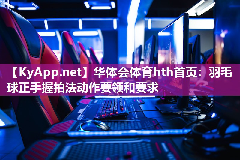 华体会体育hth首页：羽毛球正手握拍法动作要领和要求